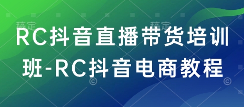 RC抖音直播卖货培训机构-RC抖音直播带货实例教程|云雀资源分享