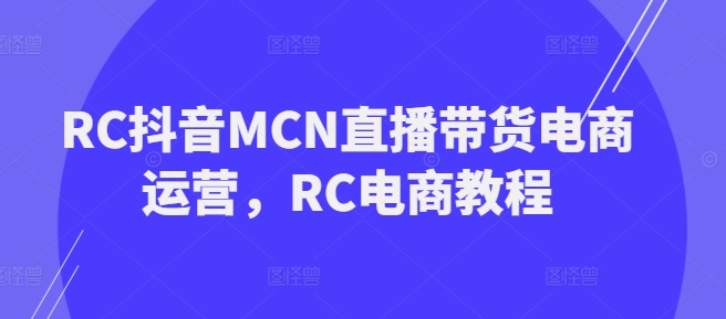 RC抖音视频MCN直播卖货网店运营，RC电商教程|云雀资源分享