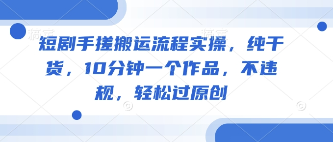 短剧剧本手揉运送步骤实际操作，干货分享，10min一个作品，不违规，轻松突破原创设计|云雀资源分享