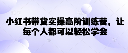 小红书的卖货实际操作高级夏令营，让所有人都能够快速掌握|云雀资源分享