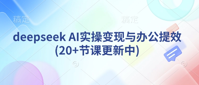 deepseek AI实际操作转现与办公室提质增效(20 堂课版本更新)|云雀资源分享