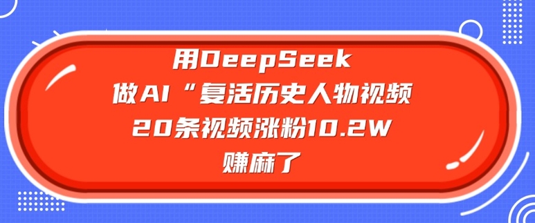用DeepSeek做AI“复生历史名人”短视频，20条短视频增粉10.2W，挣麻木了|云雀资源分享