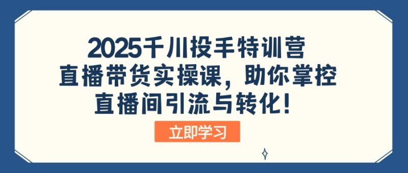 2025巨量千川投篮高手夏令营：直播卖货实操课，帮助你操控直播间引流与转化！|云雀资源分享