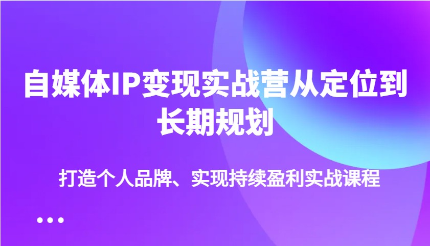 自媒体IP变现实战营从定位到长期规划，打造个人品牌、实现持续盈利实战课程|云雀资源分享