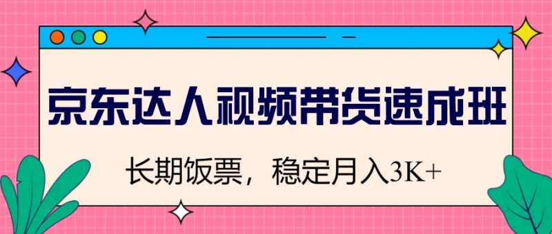 京东达人短视频带货短期培训班,长期饭票,平稳月入3K|云雀资源分享