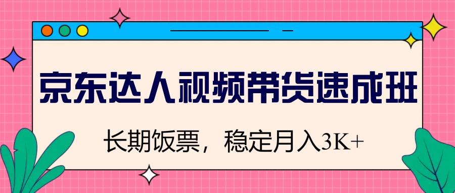 京东达人短视频带货短期培训班，长期饭票，平稳月入3K|云雀资源分享