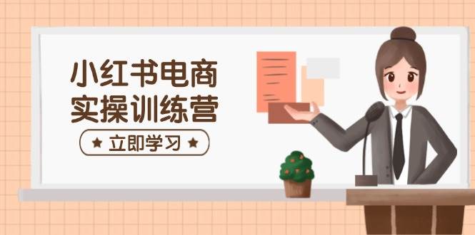 小红书电商实操训练营：包含开实体店、选款、手记制作等，帮助你快速入门|云雀资源分享