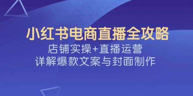 小红书电商直播间攻略大全，店面实际操作 抖音运营，详细说明爆款文案与封面设计|云雀资源分享