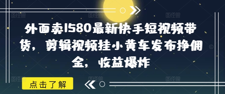 外边卖1580全新快手视频短视频卖货，视频编辑挂小黄车公布挣提成，盈利发生爆炸|云雀资源分享