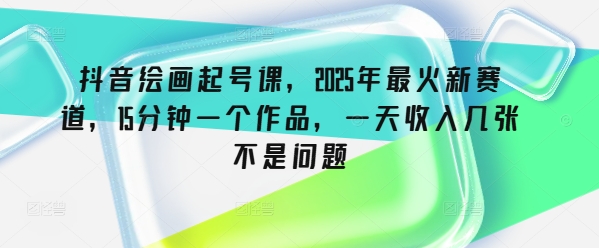 抖音视频美术绘画养号课，2025年最红新生态，15min一个作品，一天收益多张不是事|云雀资源分享