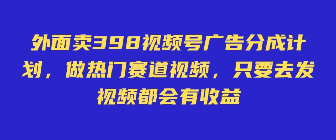 外面卖598视频号广告分成计划，不直播 不卖货 不露脸，只要去发视频都会有收益|云雀资源分享
