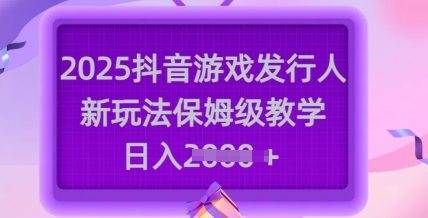 2025抖音游戏发行人新玩法，保姆级教学，日入多张|云雀资源分享