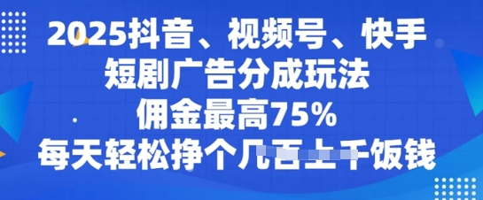 2025抖音视频、微信视频号、快手短剧广告分成游戏玩法，提成最大75%，每日轻轻松松赚个多张吃饭钱|云雀资源分享