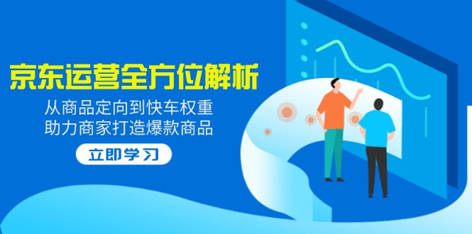 2025京东运营全方位解析：从商品定向到快车权重，助力商家打造爆款商品|云雀资源分享