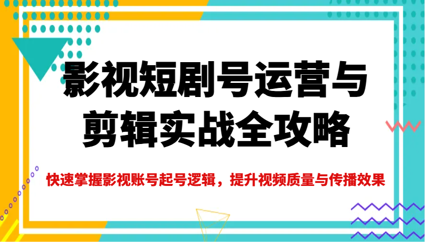 影视短剧号运营与剪辑实战全攻略，快速掌握影视账号起号逻辑，提升视频质量与传播效果|云雀资源分享