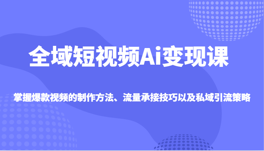 示范区小视频Ai转现课，把握爆款短视频制作方式、总流量承揽技巧以及私域引流对策|云雀资源分享