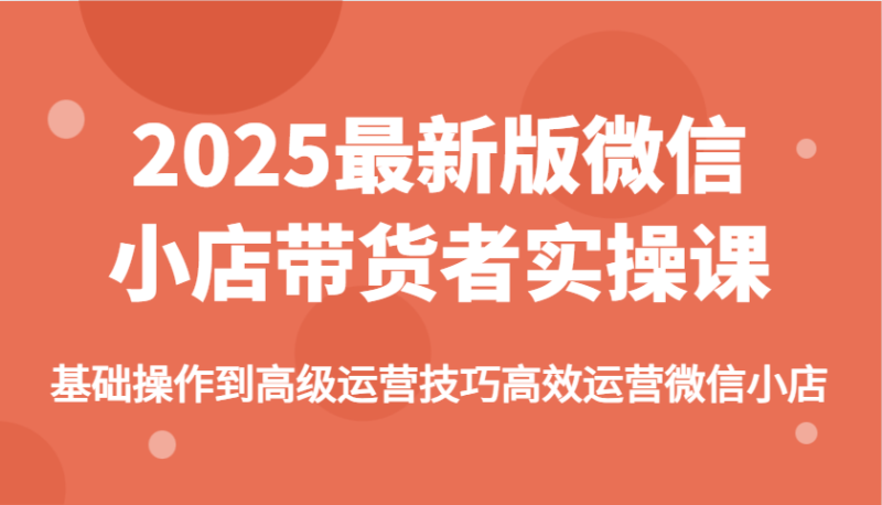 2025最新版微信小商店卖货者实操课,基本操作到高级运营方法高效管理微小店|云雀资源分享
