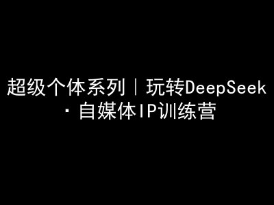 超级个体系列产品，轻松玩DeepSeek·自媒体平台IP夏令营，deepseek实例教程|云雀资源分享