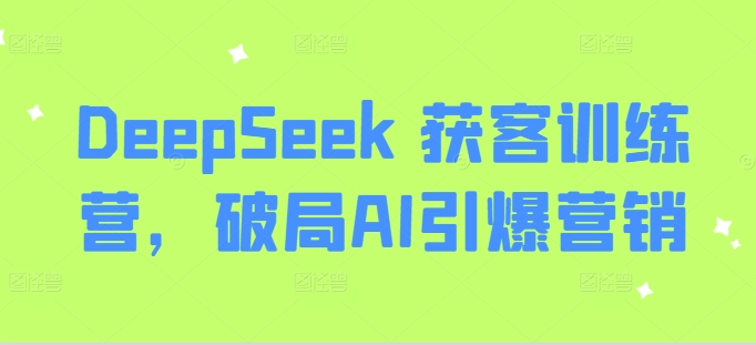 DeepSeek 拓客夏令营，突破AI点爆营销推广|云雀资源分享