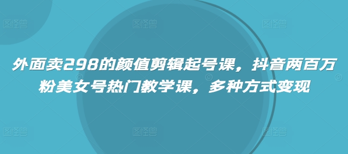 外边卖298的美貌视频剪辑养号课，抖音视频200万粉漂亮美女号受欢迎课堂教学课，多种形式转现|云雀资源分享
