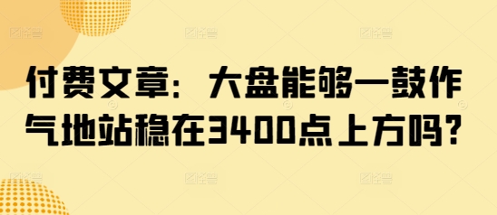 付费文章：股票大盘可以一鼓作气地稳住在3400点上方吗?|云雀资源分享