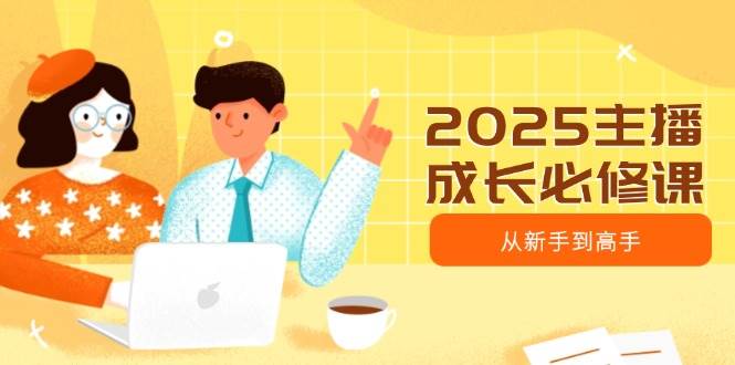 2025网络主播发展必修课程，网络主播从初学者到大神，包含发展趋势、精准定位、水平搭建等|云雀资源分享