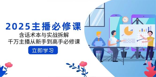 2025网络主播必修课程：含话术本与实战演练拆卸，一定网络主播从初学者到大神必修课程|云雀资源分享