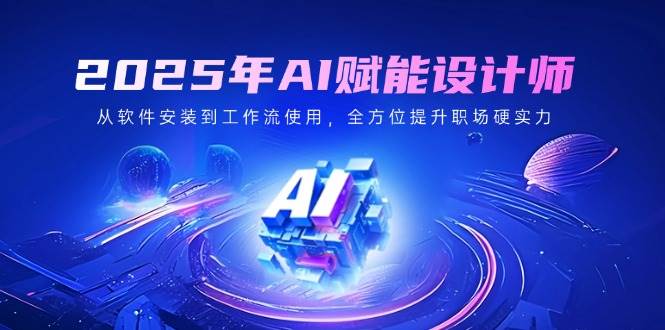 2025年AI创变室内设计师：从程序安装到工作流引擎应用，全面提升初入职场硬核实力|云雀资源分享