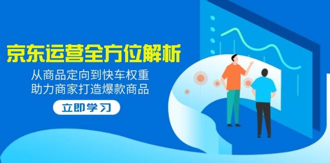 2025京东运营多方位分析：从商品定项到顺风车权重值，助力商家推出爆款产品|云雀资源分享