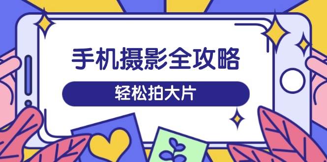 手机拍照攻略大全，从拍到视频剪辑，夏令营带你玩转小视频，轻轻松松拍大片|云雀资源分享