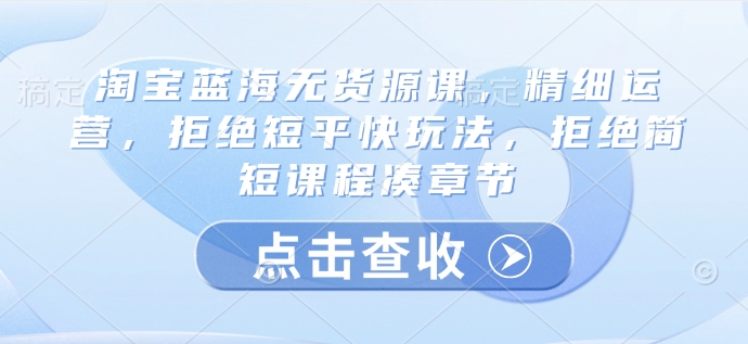 淘宝网瀚海无货源电商课，细致经营，回绝稳准狠游戏玩法，回绝简洁明了课程内容凑章节目录|云雀资源分享