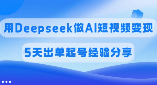 提成45%，用Deepseek做AI短视频变现，5天开单养号心得分享|云雀资源分享
