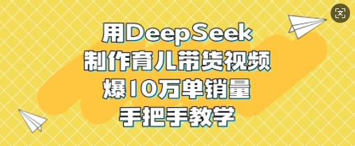用DeepSeek制做育儿教育带货视频，爆10W单销售量，一对一教学|云雀资源分享