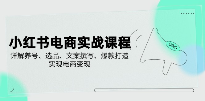 小红书电商实战演练课程内容，详细说明起号、选款、文案撰写、爆款打造，完成电商变现|云雀资源分享