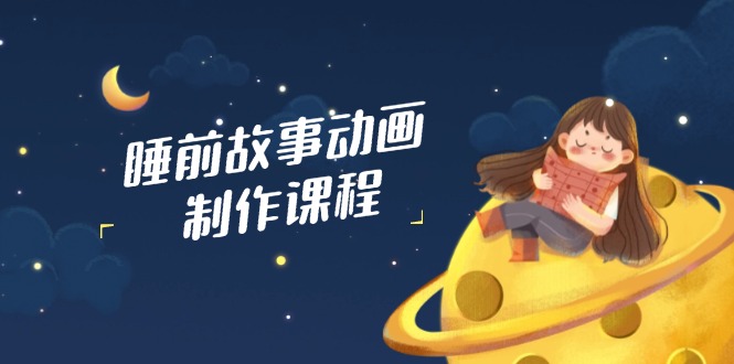 睡前小故事动画视频制作课程内容，包含AI创意文案、配声、视频编辑等，完成百分之百原创设计|云雀资源分享