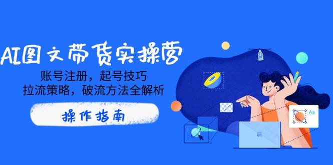 AI图文并茂卖货实际操作营，账号申请，养号方法，拉流对策，破流方式全面解析|云雀资源分享