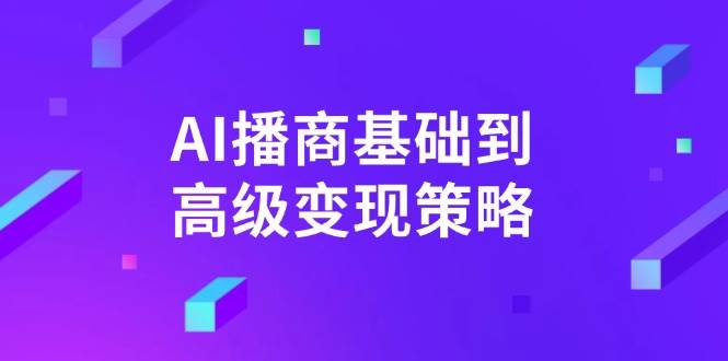 AI播商基本到高级转现对策。根据详尽拆卸和讲解，完成商业化变现。|云雀资源分享