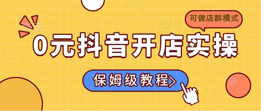 0元开通抖音小店实际操作，家庭保姆级实例教程适合白（能做店群模式）|云雀资源分享