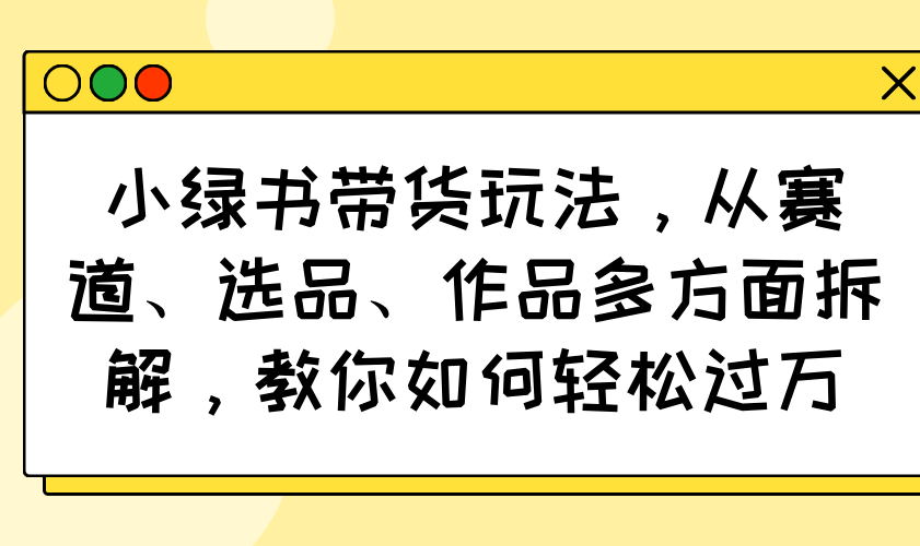 小绿书卖货游戏玩法，从跑道、选款、著作各个方面拆卸，手把手教你轻松突破万|云雀资源分享