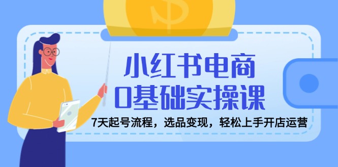 小红书电商0基本实操课，7天养号步骤，选款转现，快速上手开店运营|云雀资源分享