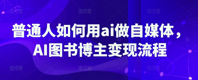 平常人怎样用ai运营自媒体，AI书籍时尚博主转现步骤|云雀资源分享