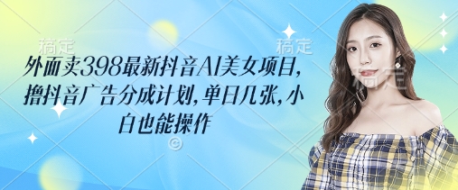外边卖398最新抖音AI漂亮美女新项目，撸抖音信息流分为方案，单日多张，新手也可以实际操作|云雀资源分享