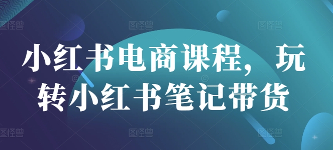 小红书电商课程内容，轻松玩种草笔记卖货|云雀资源分享
