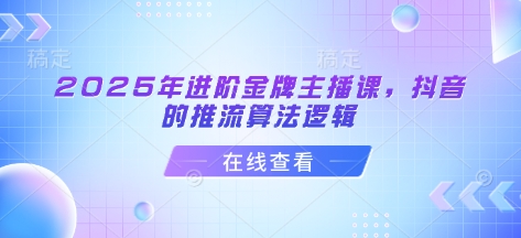 2025年升阶金牌主播课，抖音上的拉流算法逻辑|云雀资源分享