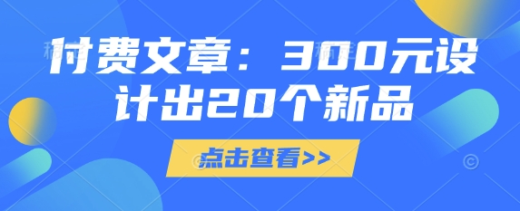 付费文章：300元制作出20个新产品|云雀资源分享