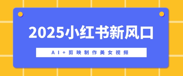 2025小红书新风口，AI 剪映制作美女视频，矩阵发布快速涨粉，新手也能操作
