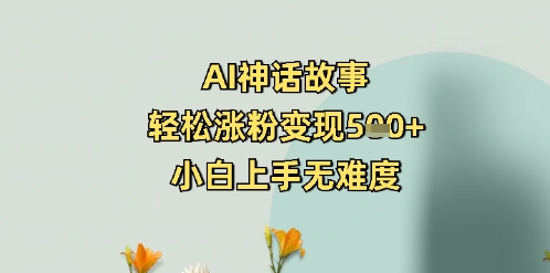 AI神话故事，轻松涨粉变现5张 ，小白上手无难度