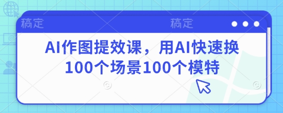 AI做图提质增效课，用AI迅速换100个场景100个女模特|云雀资源分享