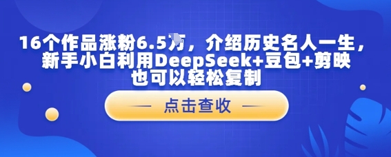 16个作品增粉6.5W，详细介绍古代名人一生，新手入门运用DeepSeek 豆沙包 剪辑软件也能轻松拷贝|云雀资源分享