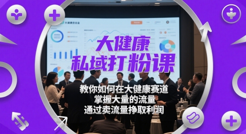 大健康私域打粉课，​教你如何在大健康赛道，掌握大量的流量，通过卖流量挣取利润|云雀资源分享